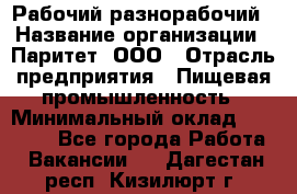 Рабочий-разнорабочий › Название организации ­ Паритет, ООО › Отрасль предприятия ­ Пищевая промышленность › Минимальный оклад ­ 34 000 - Все города Работа » Вакансии   . Дагестан респ.,Кизилюрт г.